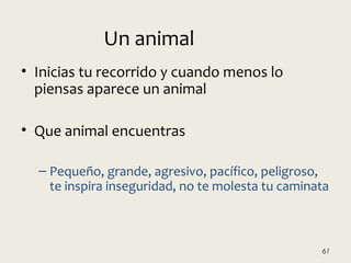 • Inicias tu recorrido y cuando menos lo
piensas aparece un animal
• Que animal encuentras
– Pequeño, grande, agresivo, pacífico, peligroso,
te inspira inseguridad, no te molesta tu caminata
61
Un animal
 