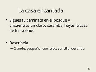 • Sigues tu caminata en el bosque y
encuentras un claro, caramba, hayas la casa
de tus sueños
• Descríbela
– Grande, pequeña, con lujos, sencilla, describe
63
La casa encantada
 