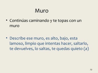 • Continúas caminando y te topas con un
muro
• Describe ese muro, es alto, bajo, esta
lamoso, limpio que intentas hacer, saltarlo,
te devuelves, lo saltas, te quedas quieto (a)
70
Muro
 