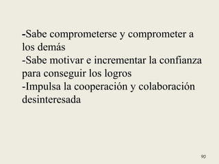-Sabe comprometerse y comprometer a
los demás
-Sabe motivar e incrementar la confianza
para conseguir los logros
-Impulsa la cooperación y colaboración
desinteresada
90
 