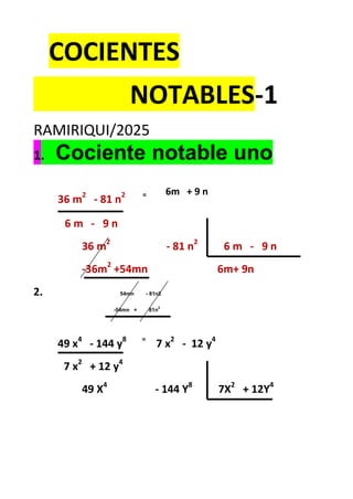 COCIENTES
NOTABLES-1
RAMIRIQUI/2025
1. Cociente notable uno
36 m2
- 81 n2 = 6m + 9 n
6 m - 9 n
36 m2
- 81 n2
6 m - 9 n
-36m2
+54mn 6m+ 9n
2. 54mn - 81n2
-54mn + 81n
2
49 x4
- 144 y8 =
7 x2
- 12 y4
7 x2
+ 12 y4
49 X4
- 144 Y8
7X2
+ 12Y4
 