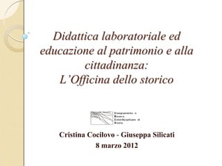 Didattica laboratoriale ed
educazione al patrimonio e alla
        cittadinanza:
   L’Officina dello storico



   Cristina Cocilovo - Giuseppa Silicati
              8 marzo 2012
 