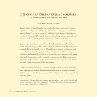 CEBICHE A LA CHILENA DE JUAN MARTÍNEZ
                                     Cocinería Caballito del Mar, Mercado Colón, Arica.


                                                    Yo soy el autor del cebiche a la chilena.


                 El pescado se ﬁletea. El lomito del pescado se corta en cuadritos bien chiquitos, posteriormente se le agrega
                 un poco de sal, que actúa como un catalizador. Los catalizadores son elementos que favorecen la velocidad
                 de reacción de otros. En este caso uno le agrega sal y rápidamente el jugo de limón -el que debe ser mitad de
                 limón chico (de Pica) y mitad de limón grande- y se revuelve en forma homogénea durante aproximadamente
                 un minuto, de modo que el punto de precocción, el punto preliminar es como un líquido lechoso.

                 Luego uno lo deja reposando más o menos media hora. En el cebiche a la chilena la cebolla va también en
                 cuadritos, se lava bien con agua y cuando el líquido es incoloro, ese es el punto de lavado de la cebolla y queda
                 amortiguada. Una vez que el pescado se coció con el limón y lo tengo con un poco de sal, le agrego ajo picadi-
                 to, se revuelve. Cuando el pescado tenga 10 minutos de cocción, se trasvasija a un colador, se amortigua para
                 sacarle un poco el sabor intenso a pescado. Una vez que está prensado el pescado se trasvasija a un recipiente y
                 se le agrega la cebolla previamente lavada y amortiguada con la mano, un poquito de ajinomoto (condimento
                 preparado), se revuelve y se le agrega el aceite, para una mejor textura, ojalá de soya o de maravilla. Para el
                 toque ﬁnal se le agrega un baño de jugo de limón, pero suavemente.

                 Este cebiche chileno lleva sólo cebolla, ajo, sal, ajinomoto, aceite y limón. Nosotros servimos el ají como pebre,
                 aparte, si la persona quiere agregarle. Se acompaña con un plato de papitas con mayonesa y un poquito de
                 cilantro arriba, no se le mezcla el cilantro, va aparte para darle un color verde arriba y se le pone un poquito de
                 lechuga para el frescor.

                 Este cebiche a la chilena es diferente del peruano que va cortado en trozos grandes. El cebiche a la
                 peruana es muy distinto, se le coloca papa, camote y choclo, el chileno viene sólo con papas mayo, es
                 para diferenciarse, hace años que lo hacemos así.




44   COCINAS MESTIZAS DE CHILE, La Olla Deleitosa
 