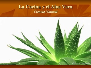 La Cocina y el Aloe VeraLa Cocina y el Aloe Vera
Ciencia NaturalCiencia Natural
 