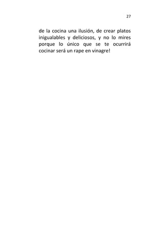 27
de la cocina una ilusión, de crear platos
inigualables y deliciosos, y no lo mires
porque lo único que se te ocurrirá
cocinar será un rape en vinagre!
 