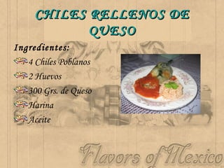 CHILES RELLENOS DE QUESO Ingredientes: 4 Chiles Poblanos 2 Huevos 300 Grs. de Queso Harina Aceite  