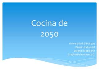 Cocina de
  2050
             Universidad El Bosque
                  Diseño Industrial
                 Diseño: Mobiliario
            Stephanie Navarrete C.
 