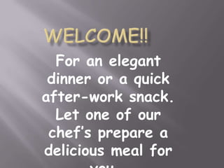 For an elegant
 dinner or a quick
after-work snack.
  Let one of our
 chef’s prepare a
delicious meal for
 