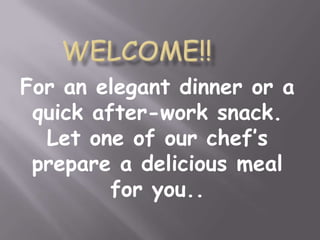 For an elegant dinner or a
 quick after-work snack.
  Let one of our chef’s
 prepare a delicious meal
         for you..
 