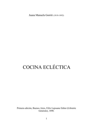 Juana Manuela Gorriti (1818-1892)




      COCINA ECLÉCTICA




Primera edición, Buenos Aires, Félix Lajouane Editor (Librairie
                      Générale), 1890.


                              1
 