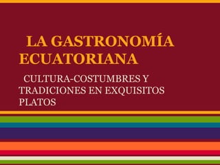 LA GASTRONOMÍA
ECUATORIANA
CULTURA-COSTUMBRES Y
TRADICIONES EN EXQUISITOS
PLATOS
 