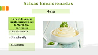 Salsas Emulsionadas
La base de la salsa
emulsionada frías es
la Mayonesa,
derivados:
o Salsa Mayoneza
o Salsa chantilly
o Salsa tártara
-Fría
 
