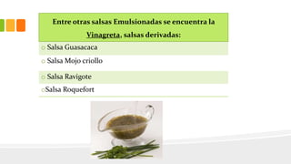 Entre otras salsas Emulsionadas se encuentra la
Vinagreta, salsas derivadas:
o Salsa Guasacaca
o Salsa Mojo criollo
o Salsa Ravigote
oSalsa Roquefort
 