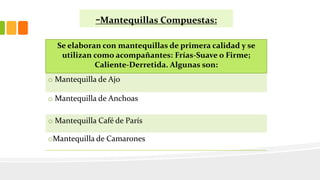 -Mantequillas Compuestas:
Se elaboran con mantequillas de primera calidad y se
utilizan como acompañantes: Frías-Suave o Firme;
Caliente-Derretida. Algunas son:
o Mantequilla de Ajo
o Mantequilla de Anchoas
o Mantequilla Café de París
oMantequilla de Camarones
 