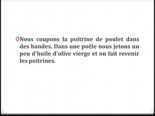 0Nous coupons la poitrine de poulet dans
des bandes. Dans une poêle nous jetons un
peu d'huile d'olive vierge et on fait revenir
les poitrines.
 