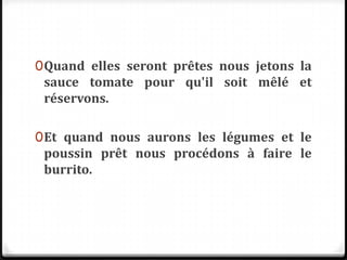 0Quand elles seront prêtes nous jetons la
sauce tomate pour qu'il soit mêlé et
réservons.
0Et quand nous aurons les légumes et le
poussin prêt nous procédons à faire le
burrito.
 