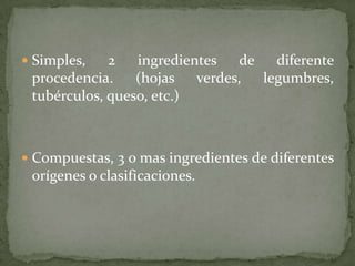  Simples, 2 ingredientes de diferente
procedencia. (hojas verdes, legumbres,
tubérculos, queso, etc.)
 Compuestas, 3 o mas ingredientes de diferentes
orígenes o clasificaciones.
 