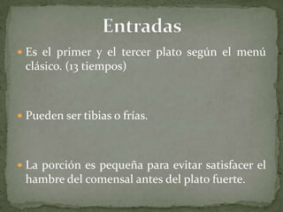  Es el primer y el tercer plato según el menú
clásico. (13 tiempos)
 Pueden ser tibias o frías.
 La porción es pequeña para evitar satisfacer el
hambre del comensal antes del plato fuerte.
 