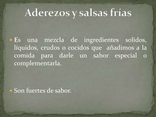  Es una mezcla de ingredientes solidos,
líquidos, crudos o cocidos que añadimos a la
comida para darle un sabor especial o
complementarla.
 Son fuertes de sabor.
 