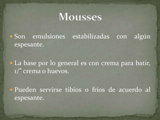  Son emulsiones estabilizadas con algún
espesante.
 La base por lo general es con crema para batir,
1/” crema o huevos.
 Pueden servirse tibios o fríos de acuerdo al
espesante.
 