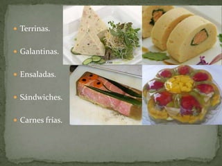  Terrinas.
 Galantinas.
 Ensaladas.
 Sándwiches.
 Carnes frías.
 
