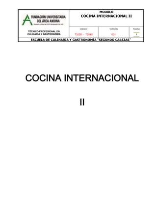 MODULO
                              COCINA INTERNACIONAL II


                             CÓDIGO           VERSIÓN    PAGINA
TÉCNICO PROFESIONAL EN
CULINARIA Y GASTRONOMÍA   73530 - 73540        001         1

  ESCUELA DE CULINARIA Y GASTRONOMÍA “SEGUNDO CABEZAS”




COCINA INTERNACIONAL

                             II
 