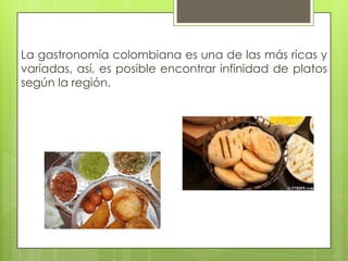 La gastronomía colombiana es una de las más ricas y
variadas, así, es posible encontrar infinidad de platos
según la región.
 