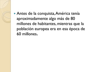    Antes de la conquista, América tenía
    aproximadamente algo más de 80
    millones de habitantes, mientras que la
    población europea era en esa época de
    60 millones.
 
