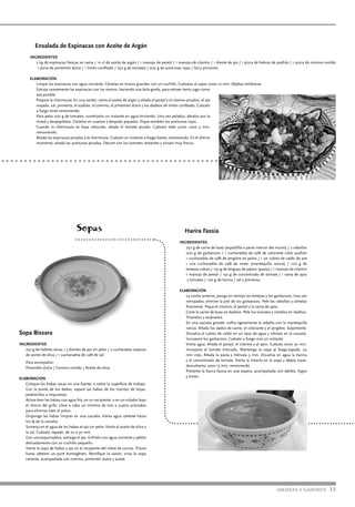 AROMAS Y SABORES 15
Ensalada de Espinacas con Aceite de Argán
INGREDIENTES
2 kg de espinacas frescas en rama / 10 cl de aceite de argán / 1 manojo de perejil / 1 manojo de cilantro / 1 diente de ajo / 1 pizca de hebras de azafrán / 1 pizca de comino molido
1 pizca de pimentón dulce / 1 limón confitado / 250 g de tomates / 200 g de aceitunas rojas / Sal y pimienta.
ELABORACIÓN
Limpie las espinacas con agua corriente. Córtelas en trozos grandes con un cuchillo. Cuézalas al vapor unos 10 min. Déjelas entibiarse.
Estruje suavemente las espinacas con las manos, haciendo una bola gorda, para extraer tanto jugo como
sea posible.
Prepare la chermoula: En una sartén, vierta el aceite de argán y añada el perejil y el cilantro picados, el ajo
majado, sal, pimienta, el azafrán, el comino, el pimentón dulce y los daditos de limón confitado. Cuézalo
a fuego lento removiendo.
Para pelar 200 g de tomates, sumérjalos un instante en agua hirviendo. Una vez pelados, ábralos por la
mitad y despepítelos. Córtelos en cuartos y después píquelos. Pique también las aceitunas rojas.
Cuando la chermoula se haya reducido, añada el tomate picado. Cuézalo todo junto unos 5 min,
removiendo.
Añada las espinacas picadas a la chermoula. Cuézalo un instante a fuego fuerte, removiendo. En el último
momento, añada las aceitunas picadas. Decore con los tomates restantes y sírvalo muy fresco.
Sopas
Sopa Bissara
INGREDIENTES
	 250 g de habitas secas / 3 dientes de ajo sin pelar / 2 cucharadas soperas
de aceite de oliva / 1 cucharadita de café de sal.
	 Para acompañar:
	 Pimentón dulce / Comino molido / Aceite de oliva.
ELABORACIÓN
	 Coloque las habas secas en una fuente, o sobre la superficie de trabajo.
Con la punta de los dedos, separe las habas de los trocitos de hojas,
piedrecillas o impurezas.
	 Aclare bien las habas con agua fría, en un recipiente, o en un colador bajo
el chorro del grifo. Lleve a cabo un mínimo de tres a cuatro aclarados
para eliminar bien el polvo.
	 Disponga las habas limpias en una cazuela. Vierta agua caliente hasta
los ¾ de la cazuela.
	 Sumerja en el agua de las habas el ajo sin pelar. Vierta el aceite de oliva y
la sal. Cuézalo, tapado, de 20 a 30 min.
	 Con una espumadera, extraiga el ajo. Enfríelo con agua corriente y pélelo
delicadamente con un cuchillo pequeño.
	 Vierta la sopa de habas y ajo en el recipiente del robot de cocina. Triture
hasta obtener un puré homogéneo. Rectifique la sazón, sirva la sopa
caliente, acompañada con comino, pimentón dulce y aceite.
Harira Fassia
INGREDIENTES
250 g de carne de buey (espaldilla o parte interior del muslo) / 2 cebollas
200 g de garbanzos / 1 cucharadita de café de colorante color azafrán
1 cucharadita de café de jengibre en polvo / 1 un cubito de caldo de ave
1 una cucharadita de café de smen (mantequilla rancia) / 100 g de
lentejas rubias / 150 g de lenguas de pájaro (pasta) / 1 manojo de cilantro
1 manojo de perejil / 150 g de concentrado de tomate / 1 rama de apio
5 tomates / 100 g de harina / sal y pimienta.
ELABORACIÓN
La noche anterior, ponga en remojo las lentejas y los garbanzos. Una vez
remojados, elimine la piel de los garbanzos. Pele las cebollas y córtelas
finamente. Pique el cilantro, el perejil y la rama de apio.
Corte la carne de buey en daditos. Pele los tomates y córtelos en daditos.
Tritúrelos y resérvelos.
En una cazuela grande, sofría ligeramente la cebolla con la mantequilla
rancia. Añada los dados de carne, el colorante y el jengibre. Salpimente.
Disuelva el cubito de caldo en un vaso de agua y viértalo en la cazuela.
Incorpore los garbanzos. Cuézalo a fuego vivo un instante.
Vierta agua. Añada el perejil, el cilantro y el apio. Cuézalo otros 30 min.
Incorpore el tomate triturado. Mantenga la sopa al fuego,tapada, 20
min más. Añada la pasta y hiérvala 5 min. Disuelva en agua la harina
y el concentrado de tomate. Vierta la mezcla en la sopa y déjela cocer,
descubierta, unos 15 min, removiendo.
Presente la harira fassia en una sopera, acompañada con dátiles, higos
y limón.
 