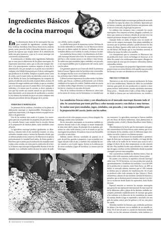 En la alimentación diaria de los marroquíes hay una
gran variedad de ingredientes: cereales, legum-
bres, verduras, hortalizas, fruta fresca, frutos secos, materias
grasas, carne, pescado, leche y derivados, huevos y, por su-
puesto, las especias que ocupan dentro de la alimentación
árabe una gran presencia, y que en la cocina marroquí son
característica fundamental.
A continuación se detallan estos ingredientes habituales
que se usan para la elaboración de los platos marroquíes. Es
importante mencionar, antes, que su elección siempre obe-
dece a las prescripciones coránicas respecto al tema de la
alimentación. Así, por ejemplo no se puede usar el alcohol o
cualquier otra bebida fermentada por el efecto embriagador
que producen en el cerebro. Tampoco se puede comer carne
de cerdo, y por lo tanto todos sus derivados como es el caso
de los libritos de lomo, las hamburguesas, las croquetas de
jamón, el caldo de carne de cerdo, el jamón dulce, etcétera. El
consumo de sangre también está vedado, ya que se considera
que es la sustancia que une el cuerpo físico con la psique del
individuo, y lo mismo para la carroña, es decir, animales o
aves que han tenido una muerte natural sin que el hombre
haya intervenido con la intención de sacrificarlos o cazarlos.
La ley islámica ha excluido los peces así como cualquier otro
alimento procedente del mar del grupo de la carroña.
	 Verduras y hortalizas
	 La presencia de las verduras y hortalizas en los platos de
elaboración marroquí es imprescindible. Desempeñan un
papel muy importante, y de ninguna manera un papel secun-
dario o de guarnición.
Una de las verduras más usada es la patata. Los marro-
quíes aprecian en particular las pequeñas de piel entre rosa-
da y morada, firmes y que resisten bien la cocción. Entran
en la preparación de muchos platos, tanto estofados como
al horno.
La agricultura marroquí produce igualmente, en abun-
dancia, y durante todo el año excelentes tomates: en rama,
redondos, tomates cereza e incluso los llamados olivette, que
se utilizan pelados en las conservas. En Marruecos se aprecia
particularmente la variedad local melsa, de frutos gordos y
bien lisos, que se presta para la realización de ensaladas tanto
crudas como cocidas, así como para la confección de la hari-
ra, la famosa sopa marroquí indispensable durante el mes de
ramadán. Los confitados suelen decorar los tajines de pollo
con cebolla, canela y jengibre.
La cebolla forma parte de numerosas recetas. Perfuma de
un modo admirable los estofados. Las de Marruecos tienen
fama por su dulzor repleto de matices. Confitadas son una
verdadera delicia con el azafrán, la canela, el azúcar y la miel.
Las zanahorias frescas están y con abundancia, en el mer-
cado marroquí durante todo el año. Se caracterizan por tener
piel lisa y color naranja oscuro, y son dulces y muy tiernas.
Se suelen usar para ensaladas, jugos, estofados, con pescado,
y son imprescindibles para la preparación del cuscús, junto
con los nabos.
Los guisantes aparecen en el mercado desde la primavera
hasta el verano. Figuran entre las hortalizas más consumidas.
Se conjugan muchas veces con el tajine de cordero, con pata-
tas, aceitunas rojas y limón confitado.
Cobran la misma importancia las judías verdes y las habas
verdes, que frescas, combinan perfectamente con el limón
confitado en los tajines de cordero. También existe un cuscús
con habas verdes e higos silvestres. Las más pequeñas se sue-
len hervir y marinar en una salsa chermoula.
Otra de las verduras favoritas en Marruecos, sobre todo
en los meses de verano, son las berenjenas. La variedad más
Elapio,llamadokrafeceenmarroquí,perfumadeunmodo
admirable las sopas, las salsas y los estofados. Apreciado por
su textura crujiente, esta planta hortense está presente todo
el año en el mercado, al igual que los puerros.
La calabaza roja enriquece muy a menudo los cuscús
marroquíes. Poco importa su forma, alargada o redonda. Lo
único que cuenta es su intenso colorido, de un rojo vivo. Las
mejores provienen siempre de la región de Doukkala.
Llamado besbes en árabe, el hinojo crece en estado sil-
vestre en los campos marroquíes. Esta planta umbelífera se
reconoce por su perfume anisado y puede alcanzar los dos
metros de altura. Aparece sobre todo en los terrenos areno-
sos del litoral. Del hinojo que es una hortaliza invernal, se
utilizan las ramas, los tallos y las semillas.
Los champiñones que se consumen en Marruecos son
de producción local: crecen en bodegas en Imouzzar, en el
Atlas. En cuanto a los sotobosques marroquíes, albergan los
mismos tipos de setas que los europeos: rebozuelos, hidnos,
colmenillas, boletos.
Los ajos marroquíes son pequeños y ligeramente rosados,
proporcionan un aroma distinto al de aquellos que proceden
de Europa y se usan con abundancia en muchos platos.
	 Frutas y cítricos
	 Marruecos es uno de los mayores productores de frutas
en la zona mediterránea. Además de cubrir las necesidades
internas, gran parte de esta producción se exporta a otros
países vecinos: melocotones, ciruelas, nectarinas, manzanas,
fresas, peras… Situada entre el alto y el bajo Atlas, la región
de Midelt es famosa por sus melocotoneros, sus ciruelos y
4 AROMAS Y SABORES
Ingredientes Básicos
de la cocina marroquí
Las zanahorias frescas están y con abundancia en el mercado marroquí durante todo el
año. Se caracterizan por tener piel lisa y color naranja oscuro y son dulces y muy tiernas.
Se suelen usar para ensaladas, jugos, estofados, con pescado, y son imprescindibles para
la preparación del cuscús, junto con los nabos.
conocida es la de color púrpura oscuro y forma alargada. Sin
embargo, existen otras variedades.
En los mercados marroquíes, se encuentran también pi-
mientos durante todo el año, aunque su mejor temporada
se sitúa entre abril y mayo. Al principio de su madurez, pre-
sentan un color verde intenso, y ese es el estado en que los
marroquíes los prefieren. Al madurar viran al rojo bermellón
y su sabor es más dulce.
Además existen diversas variedades de pepinos en el
país: de piel lisa, grandes o pequeños, y que se pueden con-
seguir durante todo el año, y también otra variedad de ma-
yor tamaño y con la piel rugosa. Entran en la elaboración
de varias ensaladas y jugos de hortalizas. Lo mismo para las
betarragas.
sus manzanos. La agricultura marroquí es famosa también
por sus fresas de huerta tradicional, cuyas plantaciones se
extienden junto a Asilah y Moulay Bouselham (entre Rabat y
Tánger).
Esta abundancia ha hecho que los marroquíes sean gran-
des consumidores de frutas frescas, tanto enteras, que se sir-
ven después de las comidas, como en deliciosos jugos mez-
clados con leche y azúcar o en distintos postres.
Son típicos en Marruecos los innumerables y apetitosos
jugos de fruta que se preparan en familia, a lo largo del día,
sobre todo en las tardes de los veranos para saciar la sed y
mitigar el efecto de las altas temperaturas en esta estación
del año. Hay también locales especializados en vender este
tipo de jugos, e incluso carritos ambulantes donde se pueden
conseguir a precios muy asequibles.
Son características también las distintas tortas a base de
frutas, sobre todo manzanas, melocotones, fresas y piñas.
En cuanto a los cítricos, la superficie citrícola marroquí
cubre unas 76.310 hectáreas, con una producción anual de
aproximadamente 1,4 millones de toneladas. Cerca del 50%
de la producción se exporta como fruta fresca, un 40% se
dedica al mercado interno, mientras que el 10% restante
se destina para la industria de transformación. En el país
se producen sobre todo naranjas de tipo Valencia y Navel,
clementinas, además de una modesta cantidad de limones y
pomelos, que se destinan para el consumo interno. Los cítri-
cos se recolectan desde finales de septiembre, hasta finales
de junio.
Especial mención se merecen las naranjas marroquíes
que gozan de una reputación internacional. Es muy usual ver
en las diferentes calles y plazas de las distintas ciudades ma-
rroquíes, pirámides resplandecientes de naranjas que guían
a los sedientes en la dirección de los vendedores de zumos
de naranja, donde el jugo es exprimido y mezclado con una
gota de azahar, azúcar para los golosos y, tal vez, una pizca
de canela.
Abundan también los limones, que confitados perfuman
los platos y los decoran con su estallido de un amarillo in-
tenso. En el mes de junio es cuando los limoncitos mrakad
o beldi, con los dos extremos achatados, están maduros y a
 