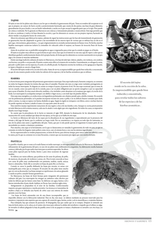 TAJINE
El tajine es uno de los platos más clásicos con los que se identifica la gastronomía del país. Toma su nombre del recipiente en el
que se prepara: un cuenco de barro cocido y posteriormente barnizado, que consta de dos partes, una base de gran diámetro,
generalmente de poco fondo y con un borde redondeado y ancho en el que encaja la segunda parte que es la tapa. Ésta puede
ser cónica o redonda. Por lo general, en Marruecos son cónicas y vistosamente pintadas o monocolores. Esta tapa permite que
el calor se condense y vuelva a la base durante la cocción y que los alimentos se cuezan con sus propios vapores, haciendo un
efecto similar a un pequeño horno de convección.
Ahora los artesanos que fabrican los tajines, además de seguir las instrucciones que les han ido transmitiendo de generación
en generación, han ido adaptando su grosor a las necesidades de los nuevos tipos de cocinas que se utilizan hoy en día en el
país (gas, vitrocerámica, glascerámica...) ya que originariamente se cocinaba exclusivamente en llamas vivas. De hecho, muchas
familias marroquíes conservan todavía la costumbre de colocarlo sobre el majmar, un brasero de terracota lleno de brasas
calientes.
Antes de su primer uso, es preferible sumergirlos en agua y engrasarlos para evitar que la comida se pegue en el fondo.
El tajine es un plato muy sabroso ya que la forma en que cuece, hace que en el interior se cree una capa de vapor y calor que se
distribuye gradual y uniformemente dentro de la propia fuente, de forma que los alimentos se cocinan suavemente en su propio
jugo y los aromas se mezclan sutilmente.
Existe una larga tradición culinaria detajines en Marruecos, y los hay de todo tipo: dulces, salados, con verduras, con cordero,
con bovino, con pollo o con pescado. El punto común entre ellos es la manera de cocinarlos. Generalmente, se rehogan la carne,
pescado o pollo junto con las especias, el aceite y la cebolla picada. Se disponen encima las verduras, se les agrega poco líquido,
se tapan y después se cuecen a fuego lento.
Elsecretodeltajineresideenlacoccióndelasalsa.Antesdeservir,esimprescindiblequequedebienreducidayconcentrada,
ya que de esta manera puede revelar todos los sabores de las especias y de las hierbas aromáticas que se utilizan.
HARIRA
La harira forma parte integrante del patrimonio gastronómico marroquí. Esta sopa tradicional y bastante compacta, se consume
en todos los hogares durante los treinta días que dura el ramadán. Durante este mes, se erige como verdadera protagonista en
todas las mesas marroquíes. Se degusta en cuanto se rompe el ayuno, al ponerse el sol. De una sopa ocasional, que se toma de
vez en cuando, como una parte más de la comida, pasa a ser un plato obligatorio por su aporte energético y por su capacidad
para saciar el hambre. Es muy usual ofrecerla, también, a los invitados como desayuno en la mañana que sigue a la noche de la
boda. Los marroquíes la acompañan siempre con dátiles o higos secos, y con todo tipo de pasteles dulces.
Esta sopa muy energética, se confecciona con legumbres perfumadas con cilantro, perejil, apio, cebolla y tomate. De acuerdo
con las preferencias personales, se le pueden incorporar trocitos de carne o pollo, o en su defecto huesos carnudos para darle
sabor y aroma. La sopa se espesa con harina desleída en agua. Según la región se enriquece con fideos, arroz o incluso huevos.
Se puede exprimir un limón y añadir el zumo a la sopa justo antes de servir.
Este nutritivo manjar experimenta variaciones de una región a otra y de una familia a otra. Aunque se cocina prácticamente
en todo Marruecos de la misma manera, cada uno le añade o varía algún que otro ingrediente. En todos los casos, es imperativo
dejarla cocer largo tiempo.
Se cuenta que la procedencia de la harira se remonta al siglo XIII, durante la dominación de los almohades. Existen
manuscritos de cocina andalusí que datan de esta época, en los que ya se habla de esta sopa.
La harira se diferencia del resto de las sopas por la abundancia de sus ingredientes y especialmente por la presencia del
tomate y del jugo de limón, que le confieren un toque ácido. Por su consistencia y su riqueza en todo tipo de nutrientes, es
uno de los platos más sanos y equilibrados del país. Tanto, que por sí sola puede aportar al organismo la mayor parte de sus
necesidades en cuanto a vitaminas y proteínas.
Para muchos, esta sopa es la herramienta con la que se democratiza en ramadán la gastronomía de todo un país, ya que se
consume en todos los hogares, tanto pobres como ricos, casi a la misma hora y con casi los mismos ingredientes.
En los supermercados se venden preparaciones, ya listas de harira, para ahorrar tiempo, pero nunca salen tan sabrosas como
la casera, por lo que su consumo no es muy frecuente, a menos que sea necesario por algún que otro motivo fortuito.
PASTILLA
La pastilla o bastela, que es como se le suele llamar en árabe marroquí, es una especialidad culinaria de Marruecos. Simboliza el
refinamiento de la gastronomía del país y es uno de sus platos más emblemáticos y exquisitos. Su elaboración resulta bastante
costosaydelicada,porloquesuelereservarseparaocasionesespeciales.Seofrece
como plato especial para las bodas, fiestas y para otras ocasiones de regocijo
familiar.
Se elabora con varios rellenos, que podrían ser de carne de paloma, de pollo,
de mariscos, de pescado, de verduras y carnes, etc. Pero la más conocida se hace
con carne de pollo muy condimentado con pimienta, azafrán, canela, azúcar,
huevo y almendras. Todo ello se envuelve en hojas de pasta filo y se hornea.
Cuando se cierra la pastilla doblando las hojas por encima, se untan con
mantequilla para evitar que se resequen. El encanto de este plato tiene mucho
que ver con su decoración. Las hojas siempre se espolvorean con azúcar glaseado
y canela en polvo, creando formas geométricas…
En Marruecos, las hojas de brick forman parte integrante del patrimonio
culinario del país. Los marroquíes les otorgan un auténtico valor afectivo por
todas las delicias que las tienen como base. Se elaboran con agua, harina y sal y
fueron introducidas al país, desde Asfahan, en Persia, hace muchos siglos atrás.
Antiguamente se preparaban en el seno de las familias. Confeccionarlas
requería una gran experiencia y mucha precisión. Las técnicas se transmitían de
madres a hijas y se utilizaba una fuente de cobre cuya cara externa de estaño
permite cocer las hojas.
Las hojas de brick artesanales son de una finura incomparable, que es
imposible obtener con la fabricación industrial. Hoy en día, esta masa se elabora mediante un proceso reservado para los
maestros y reposteros más expertos que son capaces de convertir agua, harina, aceite y sal en maravillosas y crujientes láminas.
Para trabajarla, hay que armarse de paciencia. Al despegarlas, hay que cuidar que no se rompan. Después se extiende una
hoja de brick entera y se le coloca en el centro otro trozo para reforzar la solidez del envoltorio e impedir que el relleno se salga.
Se envuelve el relleno plegando la hoja de pastilla como si de un paquete se tratase y finalmente se envuelve con otra hoja y se
hornea. •
AROMAS Y SABORES 13
El secreto del tajine
reside en la cocción de la salsa.
Es imprescindible que quede bien
reducida y concentrada,
para revelar todos los sabores
de las especias y de las
hierbas aromáticas .
 