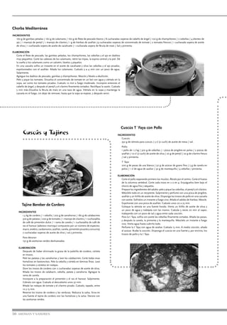 16 AROMAS Y SABORES
INGREDIENTES
160 g de gambas peladas / 160 g de calamares / 160 g de filete de pescado blanco / 8 cucharadas soperas de cabello de ángel / 100 g de champiñones / 2 cebollas / 4 dientes de
ajo / 1 manojo de perejil / 1 manojo de cilantro / 1 g de hierbas de azafrán /4 cucharadas soperas de concentrado de tomate / 2 tomates frescos / 1 cucharada sopera de aceite
de oliva / 1 cucharada sopera de aceite de cacahuete / 1 cucharada sopera de fécula de maíz / Sal y pimienta.
ELABORACIÓN
Corte el filete de pescado, las gambas peladas, los champiñones, las cebollas y el ajo en daditos
muy pequeños. Corte las cabezas de los calamares, retire las tripas, la espina central y la piel. Dé
la vuelta a los calamares como un calcetín, lávelos y píquelos.
En una cazuela sofría un instante en el aceite de cacahuete y oliva las cebollas y el ajo picados,
espolvoreados con el azafrán. Añada los calamares. Cuézalo 3 a 4 min con un poco de agua.
Salpimente.
Agregue los daditos de pescado, gambas y champiñones. Mezcle y llévelo a ebullición.
Pele y pique los tomates. Disuelva el concentrado de tomate en un bol con agua y viértalo en la
sopa, así como los tomates picados. Cuézalo 10 min a fuego moderado. Incorpore entonces el
cabello de ángel, y después el perejil y el cilantro finamente cortados. Rectifique la sazón. Cuézalo
5 min más.Disuelva la fécula de maíz en una taza de agua. Viértala en la sopa y mantenga la
cazuela en el fuego, sin dejar de remover, hasta que la sopa se espese, y después servir.
Cuscús T´Faya con Pollo
INGREDIENTES
Cuscús:
350 g de sémola para cuscús / 3 cl (2 cuch) de aceite de mesa / sal.
Pollo:
1 pollo de 1.2 kg / 300 g de cebollas / 1 pizca de jengibre en polvo / 2 pizcas de
azafrán / 10 cl (7 cuch) de aceite de oliva / 20 g de perejil / 20 g de cilantro fresco
/ sal y pimienta.
T´faya:
200 g de pasas de uva blanca / 50 g de azúcar de grano fino / 5 g de canela en
polvo / 1 cl de agua de azahar / 30 g de mantequilla / 4 cebollas / pimienta.
ELABORACIÓN
Corte el pollo separando primero los muslos. Ábralo por el centro. Corte el hueso
de la columna vertebral. Corte cada trozo en 2 o en 4. Enjuáguelos bien bajo el
chorro de agua fría y séquelos.
Prepare los ingredientes del adobo: pele y pique las cebollas, el perejil y el cilantro.
Mézclelo todo en un recipiente. Salpimente y perfume con una pizca de jengibre,
azafrán y un hilillo de aceite de oliva. Disponga los trozos de pollo en una cazuela
con aceite. Sofríalos un instante a fuego vivo. Añada el adobo de hierbas. Mezcle.
Espolvoree con una pizca de azafrán. Cuézalo unos 20 a 25 min.
Coloque la sémola en una fuente honda. Vierta un hilillo de aceite de oliva y
un poco de agua y trabájala con las manos. Cuézala 3 veces 20 min al vapor,
trabajando con un poco de sal y agua entre cada cocción.
Para la t´faya, sofría con aceite las cebollas finamente cortadas. Añada las pasas,
y después la canela, la pimienta y la mantequilla. Mézclelo un instante a fuego
vivo. Vierta agua hasta cubrirlo todo.
Perfume la t´faya con agua de azahar. Cuézala 15 min. A media cocción, añada
el azúcar. Acabe la cocción. Disponga el cuscús en una fuente y, por encima, los
trozos de pollo y la t´faya.
Tajine Bereber de Cordero
INGREDIENTES
1,5 kg de cordero / 1 cebolla / 200 g de zanahorias / 180 g de calabacines
300 g de patatas / 200 g de tomates / 1 manojo de cilantro / 1 cucharadita
de café de pimentón dulce / 1 rama de canela / 1 cucharadita de café de
ras el hanout (aderezo marroquí compuesto por un número de especies:
macis,enebro,cardamomo,azafrán,canela,pimentónpicanteycúrcuma)
2 cucharadas soperas de aceite de oliva / sal y pimienta.
Para decorar:
150 g de aceitunas verdes deshuesadas.
ELABORACIÓN
Después de haber eliminado la grasa de la paletilla de cordero, córtela
en trozos.
Pele las patatas y las zanahorias y lave los calabacines. Corte todas esas
hortalizas en bastoncitos. Pele la cebolla y córtela en láminas finas. Lave
los tomates y córtelos en rodajas.
Dore los trozos de cordero con 2 cucharadas soperas de aceite de oliva.
Añada los trozos de calabacín, cebolla, patata y zanahoria. Agregue la
rama de canela.
Incorpore a la preparación el pimentón y el ras el hanout. Salpimente.
Cúbralo con agua. Cuézalo al descubierto unos 50 min.
Añada las rodajas de tomate y el cilantro picado. Cuézalo, tapado, entre
10 y 15 min.
Reserve los trozos de cordero y las verduras. Reduzca la salsa. Sirva en
una fuente el tajine de cordero con las hortalizas y la salsa. Decore con
las aceitunas verdes.
Chorba Mediterránea
Cuscús y Tajines
 