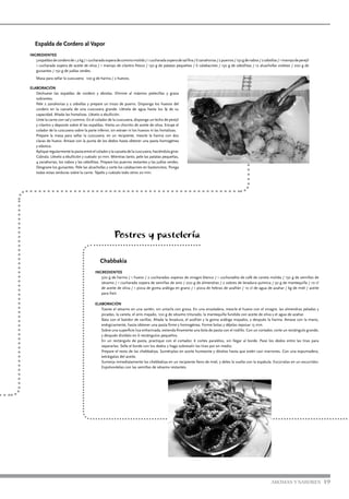 AROMAS Y SABORES 19
Espalda de Cordero al Vapor
INGREDIENTES
3espaldasdecorderode1,2kg/1cucharadasoperadecominomolido/1cucharadasoperadesalfina/6zanahorias/2puerros/150gdenabos/2cebollas/1manojodeperejil
1 cucharada sopera de aceite de oliva / 1 manojo de cilantro fresco / 150 g de patatas pequeñas / 6 calabacines / 150 g de cebollitas / 12 alcachofas violetas / 200 g de
guisantes / 150 g de judías verdes.
Masa para sellar la cuscusera: 100 g de harina / 2 huevos.
ELABORACIÓN
Deshuese las espaldas de cordero y ábralas. Elimine al máximo pielecillas y grasa
sobrantes.
Pele 2 zanahorias y 2 cebollas y prepare un trozo de puerro. Disponga los huesos del
cordero en la cazuela de una cuscusera grande. Llénela de agua hasta los ¾ de su
capacidad. Añada las hortalizas. Llévelo a ebullición.
Unte la carne con sal y comino. En el colador de la cuscusera, disponga un lecho de perejil
y cilantro y deposite sobre él las espaldas. Vierta un chorrito de aceite de oliva. Encaje el
colador de la cuscusera sobre la parte inferior, sin extraer ni los huesos ni las hortalizas.
Prepare la masa para sellar la cuscusera: en un recipiente, mezcle la harina con dos
claras de huevo. Amase con la punta de los dedos hasta obtener una pasta homogénea
y elástica.
Aplique regularmente la pasta entre el colador y la cazuela de la cuscusera, haciéndola girar.
Cúbrala. Llévelo a ebullición y cuézalo 30 min. Mientras tanto, pele las patatas pequeñas,
4 zanahorias, los nabos y las cebollitas. Prepare los puerros restantes y las judías verdes.
Desgrane los guisantes. Pele las alcachofas y corte los calabacines en bastoncitos. Ponga
todas estas verduras sobre la carne. Tápelo y cuézalo todo otros 20 min.
Postres y pastelería
Chabbakia
INGREDIENTES
500 g de harina / 1 huevo / 2 cucharadas soperas de vinagre blanco / 1 cucharadita de café de canela molida / 150 g de semillas de
sésamo / 1 cucharada sopera de semillas de anís / 200 g de almendras / 2 sobres de levadura química / 50 g de mantequilla / 10 cl
de aceite de oliva / 1 pizca de goma arábiga en grano / 1 pizca de hebras de azafrán / 10 cl de agua de azahar / kg de miel / aceite
para freír.
ELABORACIÓN
Tueste el sésamo en una sartén, sin untarla con grasa. En una ensaladera, mezcle el huevo con el vinagre, las almendras peladas y
picadas, la canela, el anís majado, 100 g de sésamo triturado, la mantequilla fundida con aceite de oliva y el agua de azahar.
Bata con el batidor de varillas. Añada la levadura, el azafrán y la goma arábiga majados, y después la harina. Amase con la mano,
enérgicamente, hasta obtener una pasta firme y homogénea. Forme bolas y déjelas reposar 15 min.
Sobre una superficie lisa enharinada, extienda finamente una bola de pasta con el rodillo. Con un cortador, corte un rectángulo grande,
y después divídalo en 6 rectángulos pequeños.
En un rectángulo de pasta, practique con el cortador, 6 cortes paralelos, sin llegar al borde. Pase los dedos entre las tiras para
separarlas. Selle el borde con los dedos y haga sobresalir las tiras por en medio.
Prepare el resto de las chebbakiya. Sumérjalas en aceite humeante y dórelas hasta que estén casi marrones. Con una espumadera,
extráigalas del aceite.
Sumerja inmediatamente las chebbakiya en un recipiente lleno de miel, y deles la vuelta con la espátula. Escúrralas en un escurridor.
Espolvoréelas con las semillas de sésamo restantes.
 