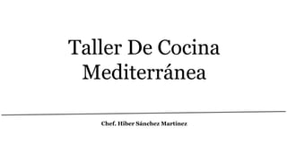 Taller De Cocina
Mediterránea
Chef. Hiber Sánchez Martínez
 