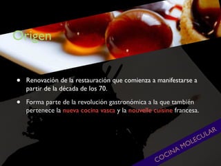 Origen
•
•

Renovación de la restauración que comienza a manifestarse a
partir de la década de los 70.
Forma parte de la revolución gastronómica a la que también
pertenece la nueva cocina vasca y la nouvelle cuisine francesa.

CO

IN
C

MO
A

AR
UL
EC
L

 