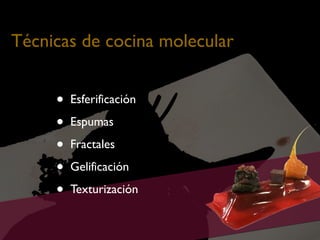 Técnicas de cocina molecular

•
•
•
•
•

Esferificación
Espumas
Fractales
Gelificación
Texturización

 