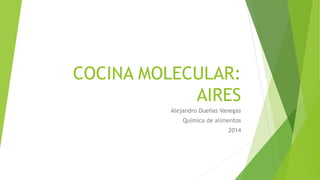 COCINA MOLECULAR:
AIRES
Alejandro Dueñas Vanegas
Química de alimentos
2014
 