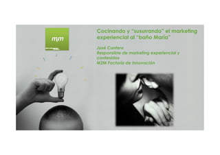 Cocinando y “susurrando” el marketing
experiencial al “baño María”
José Cantero
Responsible de marketing experiencial y
contenidos
M2M Factoría de Innovación
 