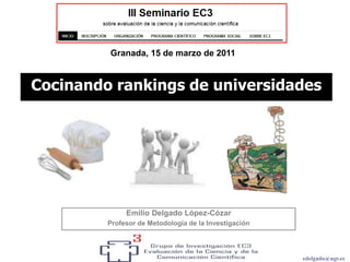 edelgado@ugr.es
Emilio Delgado López-Cózar
Profesor de Metodología de la Investigación
Cocinando rankings de universidades
Granada, 15 de marzo de 2011
 