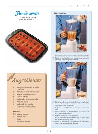 LA COCINA PERUANA PASO A PASO
225
FFllaann ddee ccaammoottee
(ELABORACIÓN FÁCIL)
PARA SEIS PERSONAS
1 kilo de camotes sancochados
y pelados
2 tazas de leche evaporada pura
1 taza de harina preparada
3 huevos batidos
3 cucharadas de mantequilla
2 tazas de azúcar
1 cucharada de vainilla
Ralladura de una naranja
Almíbar
11/2 taza de azúcar
1 taza de agua
Pasas
Pecanas o nueces
PREPARACIÓN
1. Licuar el camote con una taza y media de leche.
2. Vaciar el contenido en un recipiente y agregar el
azúcar y la mantequilla derretida.
3. Licuar con la leche restante los huevos y la hari-
na. Añadir al puré de camotes junto con la vaini-
lla y la ralladura de naranja.
4. Engrasar un molde refractario y vaciar el conte-
nido.
5. Llevar al horno a 350°F (180°C) durante 11/2
hora aproximadamente.
6. Retirar del horno y dejar reposar.
7. Hacer un almíbar con el azúcar y el agua, agre-
gar las pecanas y las pasas.
8. Echar el almíbar en cada porción de flan, deco-
rando con las pasas y las pecanas.
 