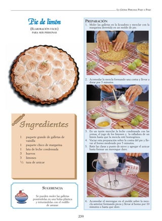LA COCINA PERUANA PASO A PASO
239
PREPARACIÓN
1. Moler las galletas en la licuadora y mezclar con la
margarina derretida en un molde de pie.
2. Acomodar la mezcla formando una costra y llevar a
dorar por 5 minutos.
3. En un tazón mezclar la leche condensada con las
yemas, el jugo de los limones y la ralladura de un
limón hasta que la mezcla esté homogénea.
4. Vaciar esta preparación sobre la costra del pie y lle-
var al horno moderado por 5 minutos.
5. Batir las claras a punto de nieve y agregar el azúcar
hasta formar un merengue duro.
6. Acomodar el merengue en el molde sobre la mez-
cla anterior formando picos y llevar al horno por 10
minutos o hasta que dore.
PPiiee ddee lliimmóónn
(ELABORACIÓN FÁCIL)
PARA SEIS PERSONAS
1 paquete grande de galletas de
vainilla
1 paquete chico de margarina
1 lata de leche condensada
3 huevos
3 limones
1/2 taza de azúcar
SUGERENCIA
Se pueden moler las galletas
poniéndolas en una bolsa plástica
y triturándolas con el rodillo
de amasar.
 
