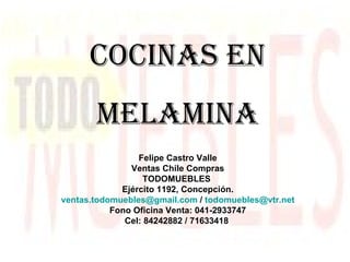 COCINAS EN MELAMINA Felipe Castro Valle Ventas Chile Compras TODOMUEBLES  Ejército 1192, Concepción. [email_address]  /  [email_address] Fono Oficina Venta: 041-2933747 Cel: 84242882 / 71633418   