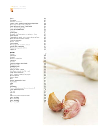 cocina saludable144
Ajiaco					 133
Charquicán					 117
Chuchoca con osobuco				 113
Corvina en puré de garbanzos al merquén y albahaca	 132
Ensalada de porotos verdes con choclo		 128
Filete de cerdo con tomate y papa cocida		 107
Guiso de arroz con pimentón			 110
Guiso de coliflor gratinada			 128
Humitas					 122
Hupe de atún				 111
Lasaña de alcachofas, aceitunas, espinacas y ricotta	 130
Paella vegetal				 115
Panqueques de zapallo italiano relleno de champiñones	 125
Pastel de merluza con puré crocante			 116
Pimientos gratinados				 127
Polenta al horno				 121
Pollito español				 118
Pollo a la plancha con arroz y verduras		 122
Puré de papas piamontesa			 119
Ratatouille con polenta al horno			 120
Tomaticán					 124
POSTRES	
Cerezas					 97
Chirimoya 					 125
Ciruelas					 119
Compota de manzana				 104
Damascos					 126
Durazno					 100
Durazno con yogurt descremado			 133
Ensalada de fruta				 101
Ensalada de fruta				 132
Flan de frutillas				 129
Higos con ricotta al horno			 131
Jalea baja en calorías con fruta picada		 109
Leche asada con durazno				 102
Leche asada coronada con frambuesas		 121
Manzana Rallada				 124
Mazana rallada				 107
Mora					 117
Mousse de arándanos y salsa			 123
Pepino dulce				 114
Pera					 118
Piña					 122
Piña al jugo					 116
Postre frutillas con yogurt descremado natural		 106
Triffle de berries y ricotta			 98
Tuti fruti 					 113
Tuti fruti 					 127
Uva					 110
Tabla de equivalencias para la cocina			 136
Menú Semana 1				 137
Menú Semana 2				 138
Menú Semana 3				 140
Menú Semana 4 				 141
 