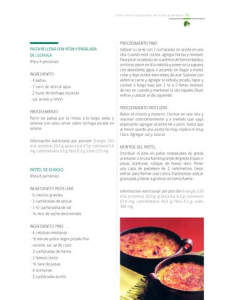 Cómo incluir 5 porciones de frutas y verduras 59
PALTA RELLENA CON ATÚN Y ENSALADA
DE LECHUGA
(Para 4 personas)
INGREDIENTES
• 4 paltas
• 1 tarro de atún al agua
• 2 tazas de lechuga escarola
• sal, aceite y limón
PROCEDIMIENTO
Partir las paltas por la mitad, a lo largo, pelar y
rellenar con atún, servir sobre lechuga picada en
juliana.
Información nutricional por porción: Energía 143
kcal; proteínas 10,7 g; grasa total 1,5 g; colesterol 5,4
mg; carbohidratos 5,6 g; fibra 6,3 g; sodio 215 mg.
PASTEL DE CHOCLO
(Para 8 personas)
INGREDIENTES PASTELERA
• 6 choclos grandes
• 3 cucharadas de azúcar
• 1 ½ cucharadita de sal
• ½ litro de leche descremada
INGREDIENTES PINO
• 4 cebollas medianas
• ½ kilo de posta negra picada fina
• comino, sal, ají de color
• 2 cucharadas de harina
• 2 huevos duros
• ½ taza de pasas
• 8 aceitunas
• 2 cucharadas aceite
PROCEDIMIENTO PINO
Saltear la carne con 2 cucharadas en aceite en una
olla. Cuando esté cocida, agregar harina y revolver.
Para picar la cebolla en cuadritos de forma rápida y
sin llorar, partir en 4 la cebolla y poner en la juguera
con abundante agua, ir picando sin llegar a moler,
colar y deje estilar bien antes de usar. Sazonar con
aliños la carne y agregar la cebolla picada, tapar y
cocinar a fuego bajo por 1 ½ a 2 horas, revolver
de vez en cuando y mantener la olla tapada. Dejar
enfriar y utilizar al día siguiente.
PROCEDIMIENTO PASTELERA
Rallar el choclo y molerlo. Cocinar en una olla y
revolver constantemente y a medida que vaya
espesando agregar la leche de a poco, hasta que
al hervir quede una pasta no muy espesa ni muy
clara. Agregar sal y azúcar.
MONTAJE DEL PASTEL
Distribuir el pino en pailas individuales de greda
aceitadas o en una fuente grande de greda. Esparcir
pasas, aceitunas, rodajas de huevo duro. Poner
una capa de pastelera de 2 centímetros. Dejar
enfriar para formar una costra. Espolvorear azúcar
granulada y llevar a gratinar en horno fuerte.
Información nutricional por porción: Energía 339
kcal; proteínas 26,9 g; grasa total 6,2 g; colesterol
61,9 mg; carbohidratos 48,4 g; fibra 8,2 g; sodio
388 mg.
 