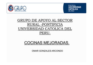 GRUPO DE APOYO AL SECTOR
RURAL -PONTIFICIA
UNIVERSIDAD CATOLICA DEL
PERU.
COCINAS MEJORADAS.
OMAR GONZALES ARCONDO
PERU.
 
