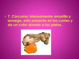• 7. Cúrcuma; intensamente amarilla y
amarga, esta presente en los curries y
da un color dorado a los platos.
 