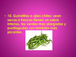 • 10. Guindillas o ajíes chiles; sean
secas o frescas tienen un sabor
intenso, las verdes mas alargadas y
puntiagudas son también más
picantes.
 