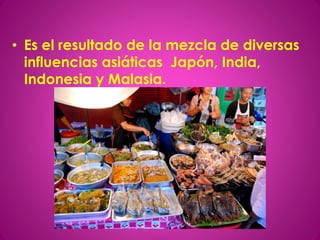 • Es el resultado de la mezcla de diversas
influencias asiáticas Japón, India,
Indonesia y Malasia.
 