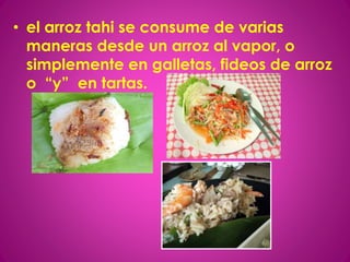 • el arroz tahi se consume de varias
maneras desde un arroz al vapor, o
simplemente en galletas, fideos de arroz
o “y” en tartas.
 