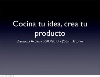 Cocina tu idea, crea tu
                           producto
                           Zaragoza Activa - 06/03/2013 - @dani_latorre




jueves, 7 de marzo de 13
 